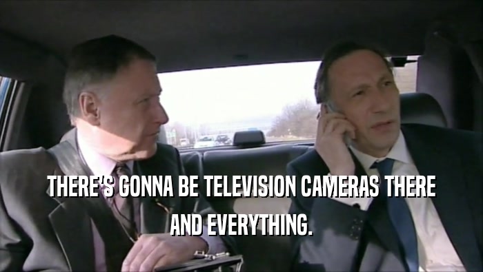 THERE'S GONNA BE TELEVISION CAMERAS THERE AND EVERYTHING. 