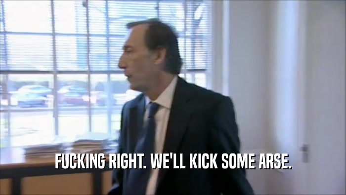 FUCKING RIGHT. WE'LL KICK SOME ARSE.  