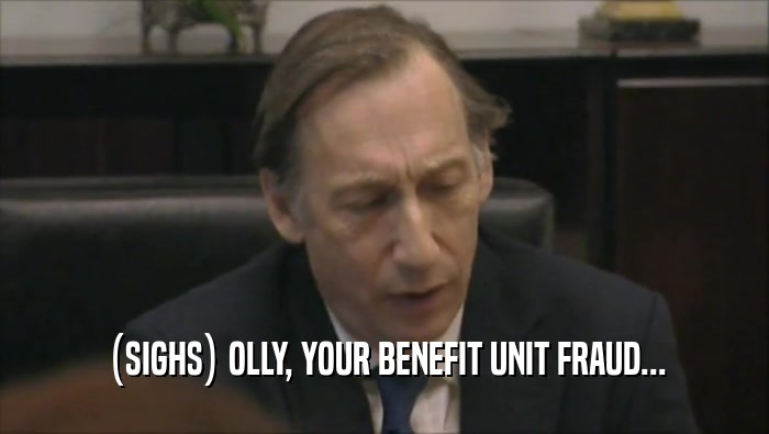 (SIGHS) OLLY, YOUR BENEFIT UNIT FRAUD...  