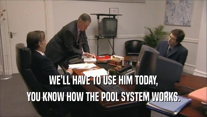 WE'LL HAVE TO USE HIM TODAY,
 YOU KNOW HOW THE POOL SYSTEM WORKS.
 