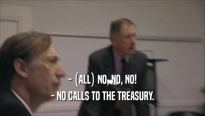- (ALL) NO, NO, NO! - NO CALLS TO THE TREASURY. 