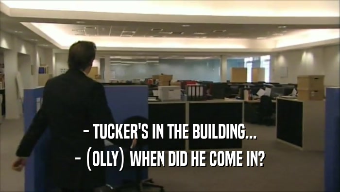 - TUCKER'S IN THE BUILDING... - (OLLY) WHEN DID HE COME IN? 