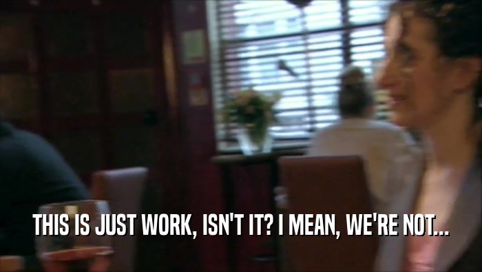 THIS IS JUST WORK, ISN'T IT? I MEAN, WE'RE NOT...  