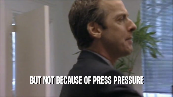 BUT NOT BECAUSE OF PRESS PRESSURE  