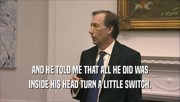 AND HE TOLD ME THAT ALL HE DID WAS INSIDE HIS HEAD TURN A LITTLE SWITCH. 