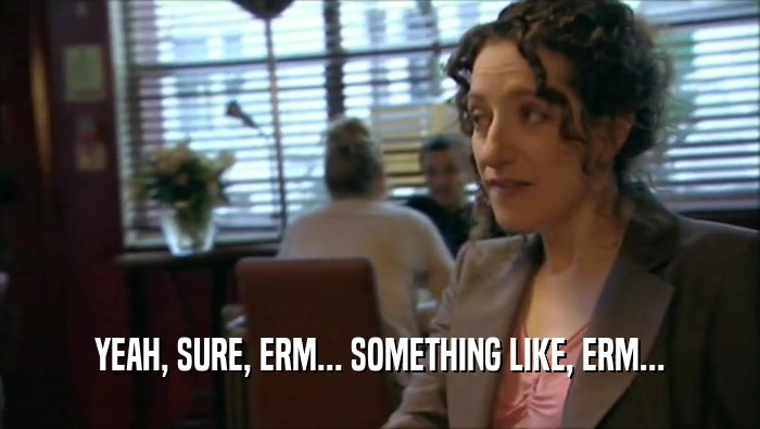 YEAH, SURE, ERM... SOMETHING LIKE, ERM...  