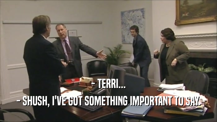 - TERRI...
 - SHUSH, I'VE GOT SOMETHING IMPORTANT TO SAY.
 