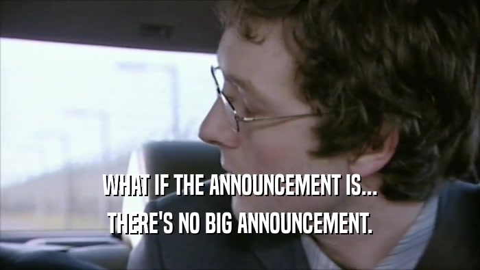 WHAT IF THE ANNOUNCEMENT IS... THERE'S NO BIG ANNOUNCEMENT. 