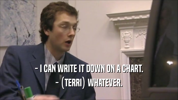 - I CAN WRITE IT DOWN ON A CHART. - (TERRI) WHATEVER. 