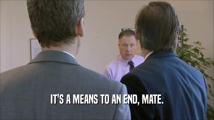 IT'S A MEANS TO AN END, MATE.  