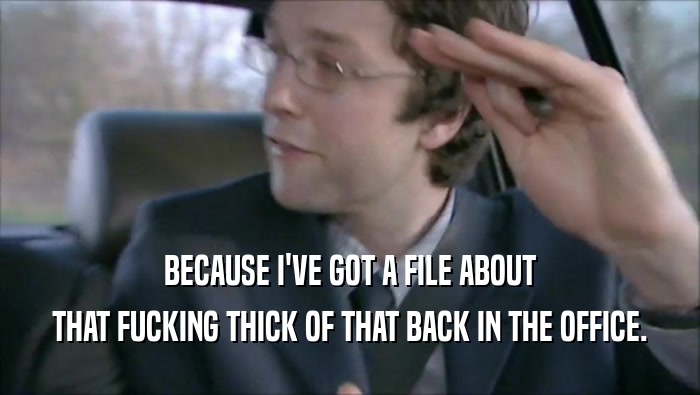BECAUSE I'VE GOT A FILE ABOUT THAT FUCKING THICK OF THAT BACK IN THE OFFICE. 