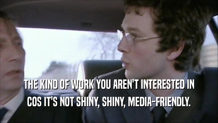THE KIND OF WORK YOU AREN'T INTERESTED IN COS IT'S NOT SHINY, SHINY, MEDIA-FRIENDLY. 