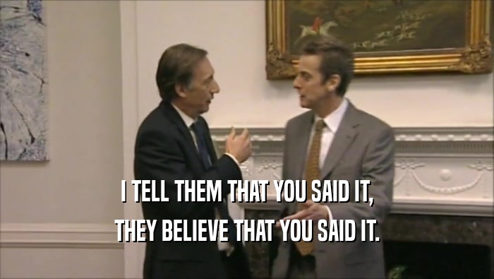 I TELL THEM THAT YOU SAID IT, THEY BELIEVE THAT YOU SAID IT. 
