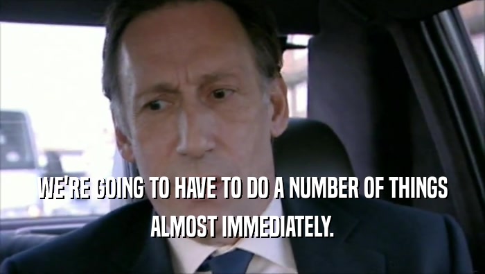 WE'RE GOING TO HAVE TO DO A NUMBER OF THINGS ALMOST IMMEDIATELY. 