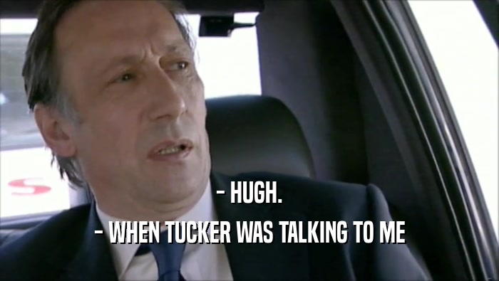 - HUGH. - WHEN TUCKER WAS TALKING TO ME 