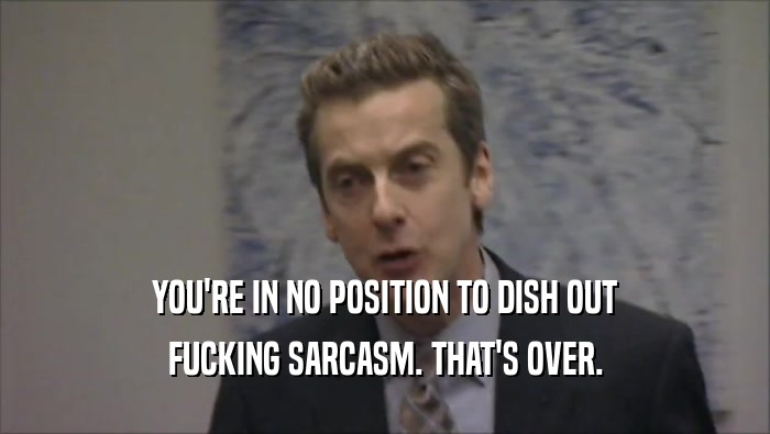 YOU'RE IN NO POSITION TO DISH OUT FUCKING SARCASM. THAT'S OVER. 