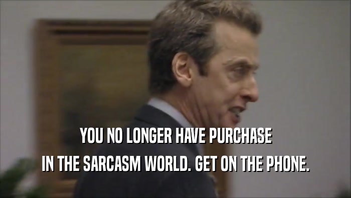 YOU NO LONGER HAVE PURCHASE IN THE SARCASM WORLD. GET ON THE PHONE. 