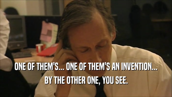 ONE OF THEM'S... ONE OF THEM'S AN INVENTION... BY THE OTHER ONE, YOU SEE. 