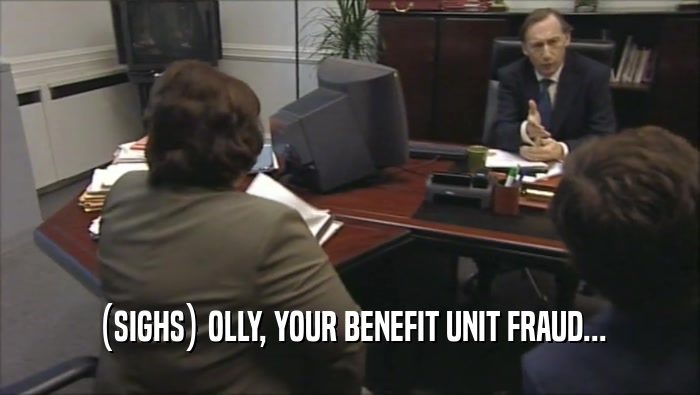 (SIGHS) OLLY, YOUR BENEFIT UNIT FRAUD...  