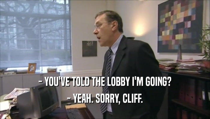 - YOU'VE TOLD THE LOBBY I'M GOING? - YEAH. SORRY, CLIFF. 