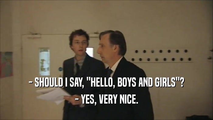 - SHOULD I SAY, ''HELLO, BOYS AND GIRLS''? - YES, VERY NICE. 