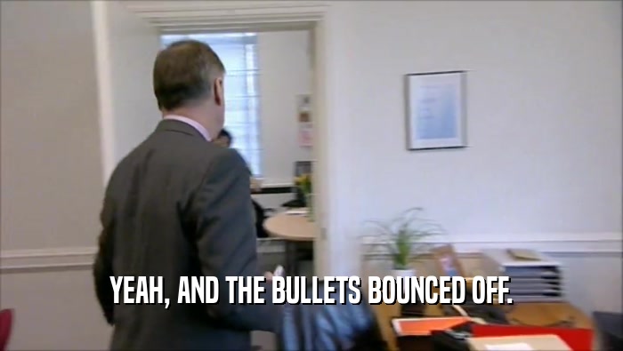 YEAH, AND THE BULLETS BOUNCED OFF.
  