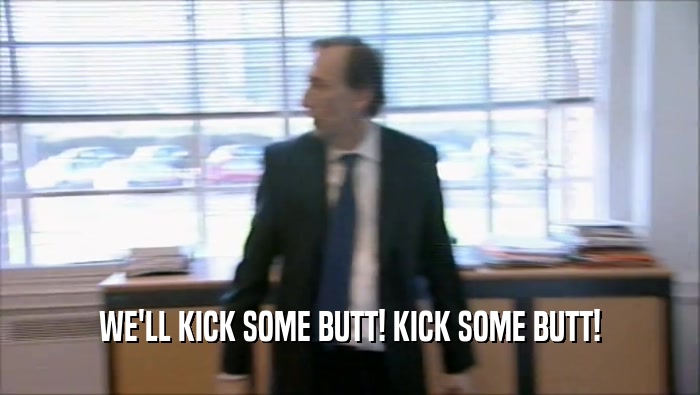WE'LL KICK SOME BUTT! KICK SOME BUTT!  