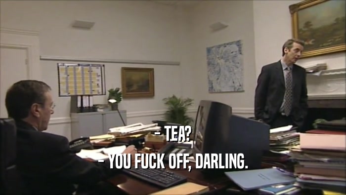 - TEA? - YOU FUCK OFF, DARLING. 