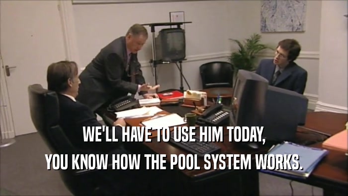 WE'LL HAVE TO USE HIM TODAY,
 YOU KNOW HOW THE POOL SYSTEM WORKS.
 