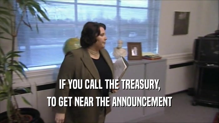 IF YOU CALL THE TREASURY, TO GET NEAR THE ANNOUNCEMENT 