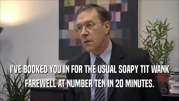 I'VE BOOKED YOU IN FOR THE USUAL SOAPY TIT WANK FAREWELL AT NUMBER TEN IN 20 MINUTES. 