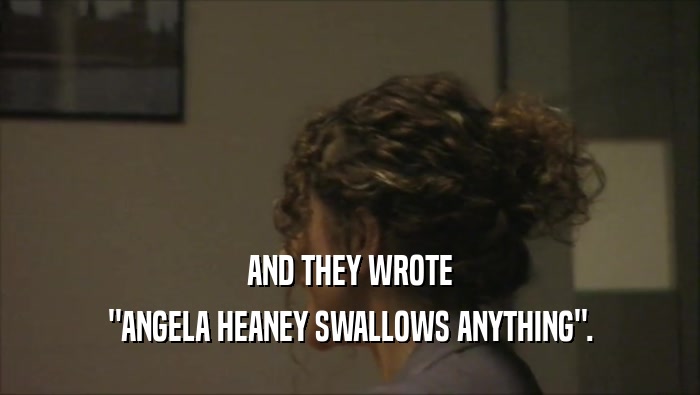AND THEY WROTE ''ANGELA HEANEY SWALLOWS ANYTHING''. 