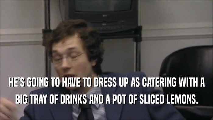 HE'S GOING TO HAVE TO DRESS UP AS CATERING WITH A BIG TRAY OF DRINKS AND A POT OF SLICED LEMONS. 