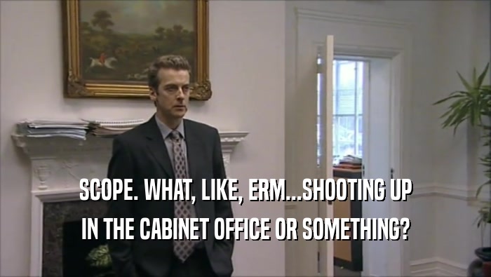 SCOPE. WHAT, LIKE, ERM...SHOOTING UP IN THE CABINET OFFICE OR SOMETHING? 