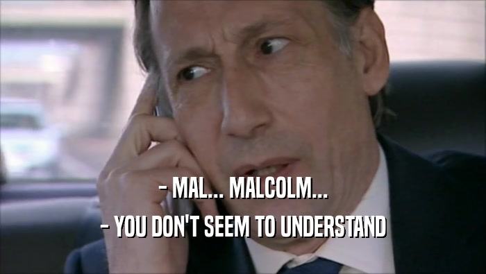 - MAL... MALCOLM...
 - YOU DON'T SEEM TO UNDERSTAND
 