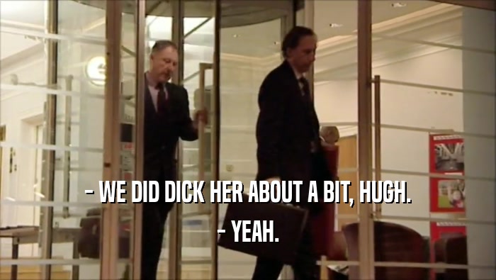 - WE DID DICK HER ABOUT A BIT, HUGH. - YEAH. 