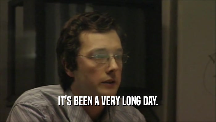 IT'S BEEN A VERY LONG DAY.  