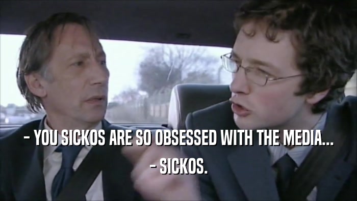 - YOU SICKOS ARE SO OBSESSED WITH THE MEDIA... - SICKOS. 