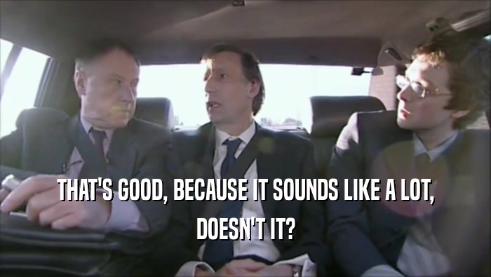 THAT'S GOOD, BECAUSE IT SOUNDS LIKE A LOT, DOESN'T IT? 