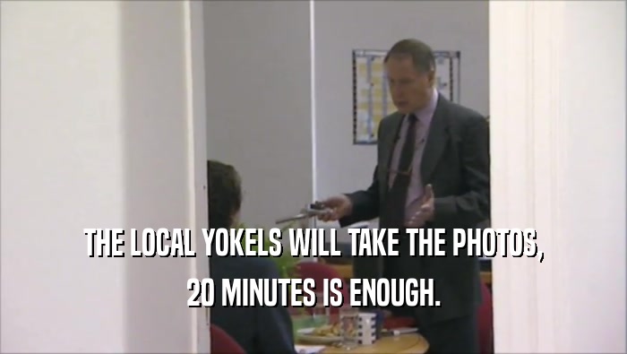 THE LOCAL YOKELS WILL TAKE THE PHOTOS, 20 MINUTES IS ENOUGH. 