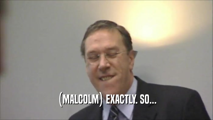 (MALCOLM) EXACTLY. SO...  