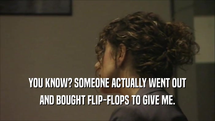 YOU KNOW? SOMEONE ACTUALLY WENT OUT AND BOUGHT FLIP-FLOPS TO GIVE ME. 
