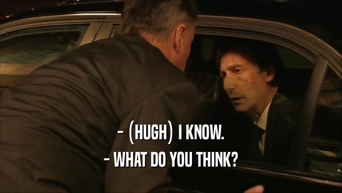 - (HUGH) I KNOW. - WHAT DO YOU THINK? 
