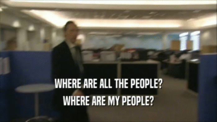 WHERE ARE ALL THE PEOPLE? WHERE ARE MY PEOPLE? 