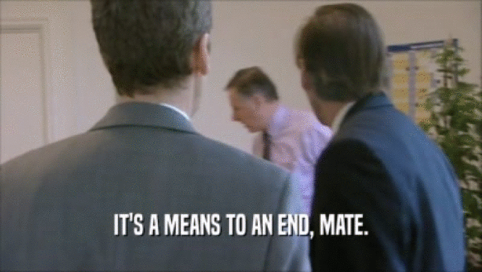 IT'S A MEANS TO AN END, MATE.  