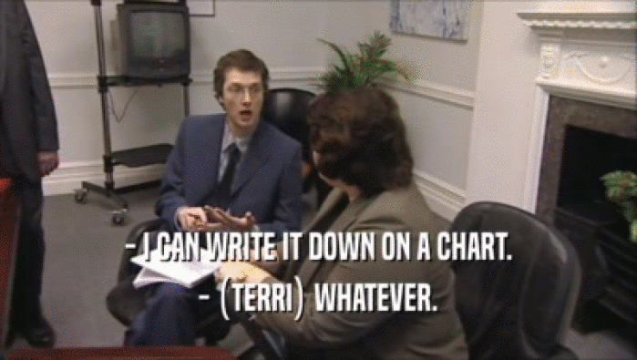 - I CAN WRITE IT DOWN ON A CHART. - (TERRI) WHATEVER. 