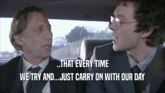..THAT EVERY TIME WE TRY AND...JUST CARRY ON WITH OUR DAY 