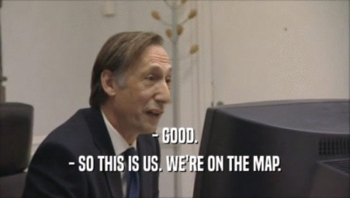 - GOOD. - SO THIS IS US. WE'RE ON THE MAP. 