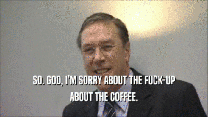 SO. GOD, I'M SORRY ABOUT THE FUCK-UP
 ABOUT THE COFFEE.
 