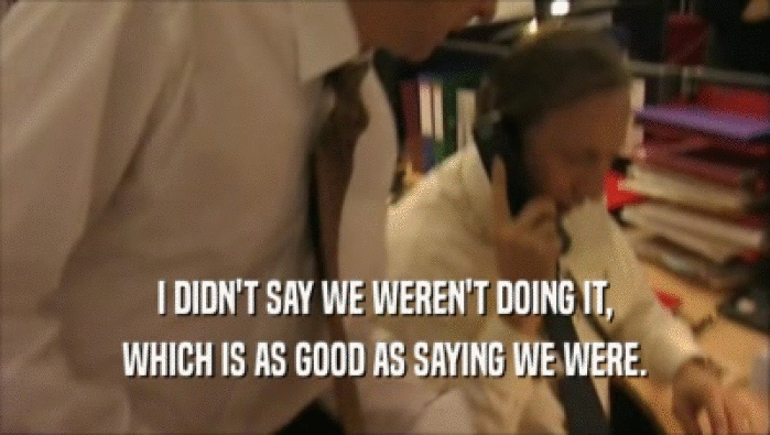 I DIDN'T SAY WE WEREN'T DOING IT, WHICH IS AS GOOD AS SAYING WE WERE. 
